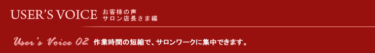 USER'S VOICE　お客様の声：サロン店長さま編